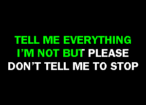 TELL ME EVERYTHING
PM NOT BUT PLEASE
DONT TELL ME TO STOP