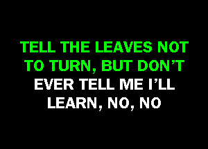 TELL THE LEAVES NOT
TO TURN, BUT DONT
EVER TELL ME rLL
LEARN, N0, N0