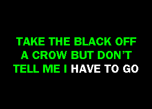 TAKE THE BLACK OFF
A CROW BUT DONT
TELL ME I HAVE TO GO