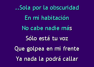 ..Sola por la obscuridad
En mi habitacidn
No cabe nadie mais

S610 estai tu voz

Que golpea en mi frente

Ya nada la podrai callar l