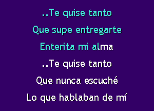 ..Te quise tanto

Que supe entregarte

Enterita mi alma
..Te quise tanto
Que nunca escucM

Lo que hablaban de ml'