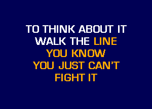 T0 THINK ABOUT IT
WALK THE LINE
YOU KNOW

YOU JUST CAN'T
FIGHT IT