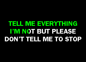 TELL ME EVERYTHING
PM NOT BUT PLEASE
DONT TELL ME TO STOP