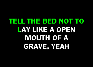 TELL THE BED NOT TO
LAY LIKE A OPEN

MOUTH OF A
GRAVE, YEAH
