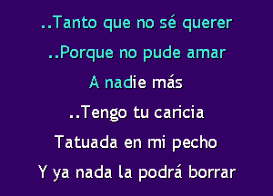 ..Tanto que no Q querer
..Porque no pude amar
A nadie mais
..Tengo tu caricia

Tatuada en mi pecho

Y ya nada la podrai borrar l