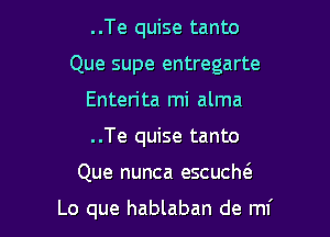 ..Te quise tanto

Que supe entregarte

Enterita mi alma
..Te quise tanto
Que nunca escucM

Lo que hablaban de ml'