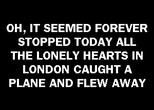 0H, IT SEEMED FOREVER
STOPPED TODAY ALL
THE LONELY HEARTS IN
LONDON CAUGHT A
PLANE AND FLEW AWAY