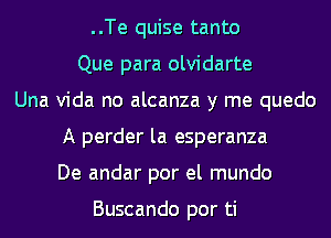 ..Te quise tanto
Que para olvidarte
Una Vida no alcanza y me quedo
A perder la esperanza
De andar por el mundo

Buscando por ti