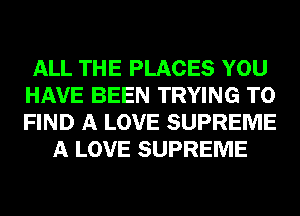 ALL THE PLACES YOU
HAVE BEEN TRYING TO
FIND A LOVE SUPREME

A LOVE SUPREME