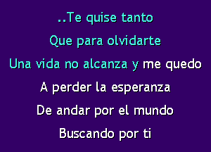 ..Te quise tanto
Que para olvidarte
Una Vida no alcanza y me quedo
A perder la esperanza
De andar por el mundo

Buscando por ti