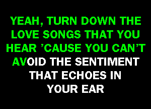 YEAH, TURN DOWN THE
LOVE SONGS THAT YOU
HEAR CAUSE YOU CANT
AVOID THE SENTIMENT
THAT ECHOES IN
YOUR EAR