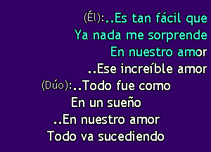 (El)r..Es tan fa'tcil que
Ya nada me sorprende
En nuestro amor

..Ese increfble amor

(000)z..Todo fue como
En un suerio
..En nuestro amor
Todo va sucediendo