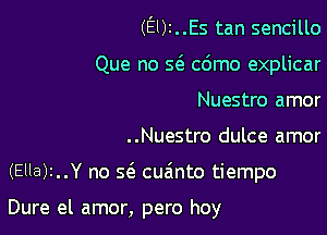 (El)2..Es tan sencillo

Que no 5( cdmo explicar

Nuestro amor
..Nuestro dulce amor
(Ella)!..Y no 5(3 cua'nto tiempo

Dure el amor, pero hoy