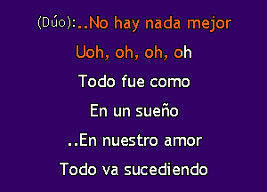 (DUO)t..No hay nada mejor

Uoh, oh, oh, oh
Todo fue como
En un sueF1o
..En nuestro amor

Todo va sucediendo