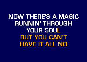 NOW THERE'S A MAGIC
RUNNIN' THROUGH
YOUR SOUL
BUT YOU CAN'T
HAVE IT ALL NU