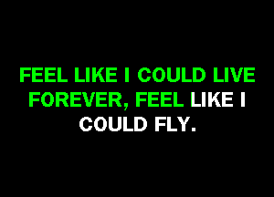 FEEL LIKE I COULD LIVE
FOREVER, FEEL LIKE I
COULD FLY.