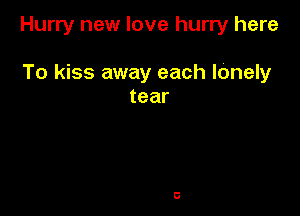 Hurry new love hurry here

To kiss away each IOnely
tear