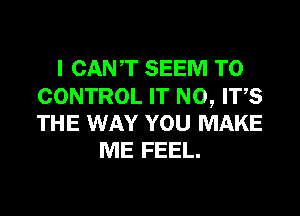 I CANT SEEM TO

CONTROL IT N0, ITS
THE WAY YOU MAKE
ME FEEL.