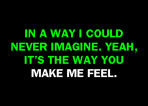 IN A WAY I COULD
NEVER IMAGINE. YEAH,
ITS THE WAY YOU
MAKE ME FEEL.