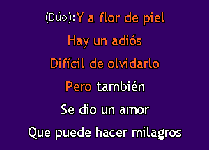 (000W a flor de piel

Hay un adids

Diffcil de olvidarlo
Pero tambicgn

Se dio un amor

Que puede hacer milagros