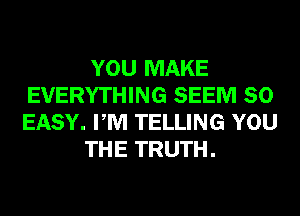 YOU MAKE
EVERYTHING SEEM SO
EASY. PM TELLING YOU

THE TRUTH.