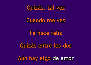 Quizais, tal vez
Cuando me ves
Te hace feliz

Quizas entre los dos

Atin hay algo de amor