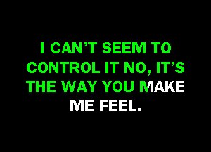 I CANT SEEM TO

CONTROL IT N0, ITS
THE WAY YOU MAKE
ME FEEL.