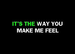 ITS THE WAY YOU

MAKE ME FEEL