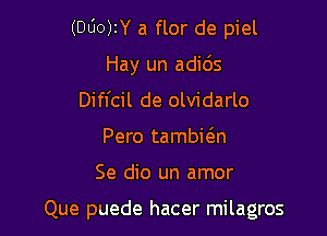 (000W a flor de piel

Hay un adids

Diffcil de olvidarlo
Pero tambicgn

Se dio un amor

Que puede hacer milagros