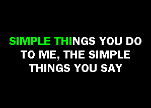 SIMPLE THINGS YOU DO
TO ME, THE SIMPLE
THINGS YOU SAY