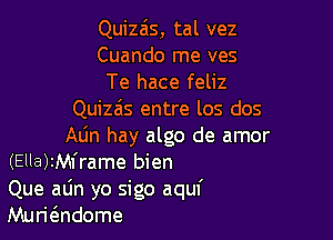 Quiza'ls, tal vez
Cuando me ves
Te hace feliz
Quiza's entre los dos

Atin hay algo de amor
(Ella)IMframe bien
Que atin yo sigo aquf
Mum5.ndome