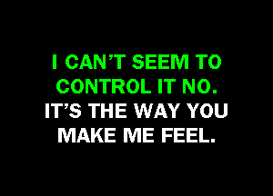 I CANT SEEM TO
CONTROL IT NO.

ITS THE WAY YOU
MAKE ME FEEL.