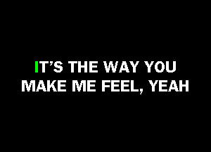 ITS THE WAY YOU

MAKE ME FEEL, YEAH