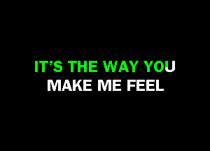 ITS THE WAY YOU

MAKE ME FEEL