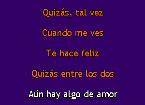 Quizais, tal vez
Cuando me ves
Te hace feliz

Quizas entre los dos

Atin hay algo de amor