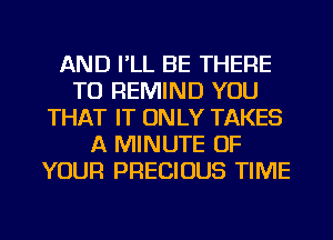 AND I'LL BE THERE
TU REMIND YOU
THAT IT ON LY TAKES
A MINUTE OF
YOUR PRECIOUS TIME