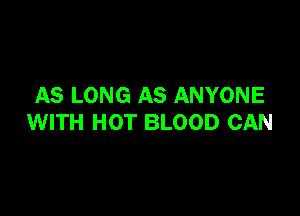 AS LONG AS ANYONE

WITH HOT BLOOD CAN