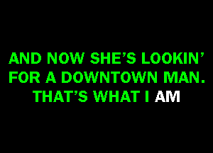 AND NOW SHES LOOKIW
FOR A DOWNTOWN MAN.
THATS WHAT I AM