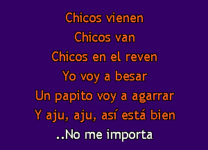 Chicos vienen
Chicos van
Chicos en el reven

Yo voy a besar
Un papito voy a agarrar
Y aju, aju, asf estzi bien
..No me importa