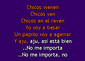 Chicos vienen
Chicos van
Chicos en el reven
Yo voy a besar

Un papito voy a agarrar
Y aju, aju, asf estai bien
..No me importa
..No me importa, no