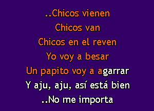 ..Chicos vienen
Chicos van
Chicos en el reven

Yo voy a besar
Un papito voy a agarrar
Y aju, aju, asf estzi bien
..No me importa