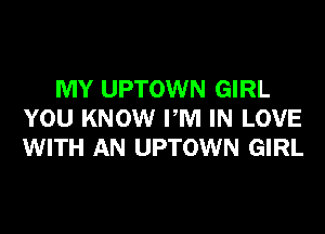 MY UPTOWN GIRL
YOU KNOW PM IN LOVE
WITH AN UPTOWN GIRL