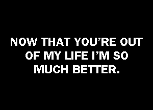 NOW THAT YOURE OUT
OF MY LIFE PM SO
MUCH BETTER.