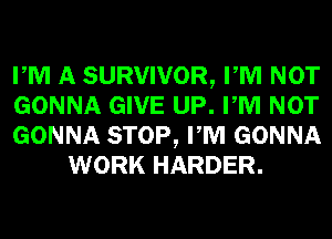 PM A SURVIVOR, PM NOT

GONNA GIVE UP. PM NOT

GONNA STOP, PM GONNA
WORK HARDER.