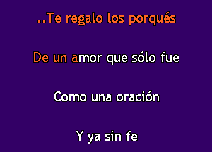 ..Te regalo los porqws

De un amor que 5le fue
Como una oraci6n

Y ya sin fe