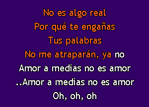 No es algo real
Por quo te enganas
Tus palabras
No me atraparain, ya no
Amor a medias no es amor
..Amor a medias no es amor

Oh, oh, oh