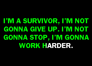 PM A SURVIVOR, PM NOT

GONNA GIVE UP. PM NOT

GONNA STOP, PM GONNA
WORK HARDER.