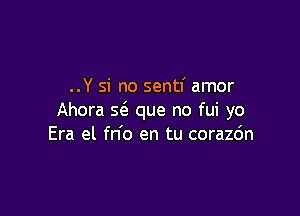 ..Y si no sentf amor

Ahora w que no fui yo
Era el fn'o en tu coraz6n