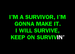 PM A SURVIVOR, PM
GONNA MAKE IT.

I WILL SURVIVE,
KEEP ON SURVIVIW