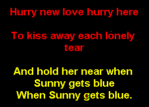 Hurry new love hurry here

To kiss away each lOnely
tear

And hold her near when
Sunny gets blue
When Sunny gets blue.